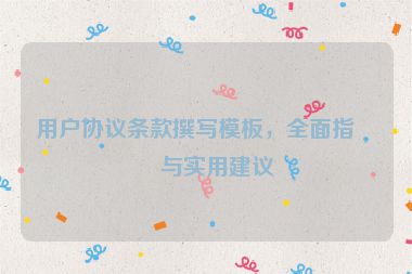 用戶協(xié)議條款撰寫模板，全面指南與實(shí)用建議