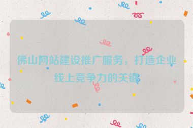 佛山網(wǎng)站建設推廣服務，打造企業(yè)線上競爭力的關鍵