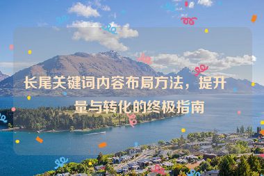 長尾關(guān)鍵詞內(nèi)容布局方法，提升流量與轉(zhuǎn)化的終極指南