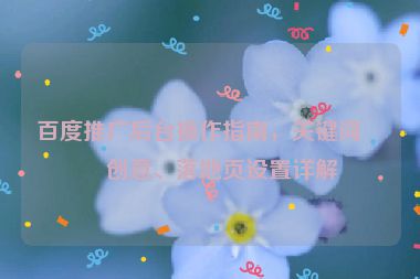 百度推廣后臺操作指南，關(guān)鍵詞、創(chuàng)意、落地頁設(shè)置詳解