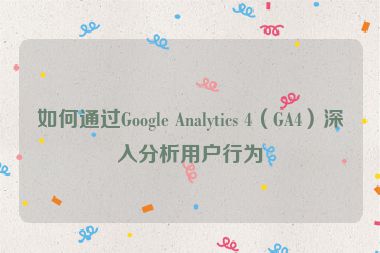 如何通過(guò)Google Analytics 4（GA4）深入分析用戶行為