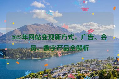 2025年網(wǎng)站變現(xiàn)新方式，廣告、會(huì)員、數(shù)字產(chǎn)品全解析