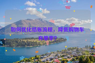 如何優(yōu)化結(jié)賬流程，降低購(gòu)物車棄單率？