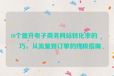 10個提升電子商務網(wǎng)站轉化率的技巧，從流量到訂單的終極指南