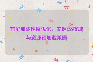 首屏加載速度優(yōu)化，關(guān)鍵CSS提取與資源預(yù)加載策略