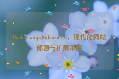 Docker amp;Kubernetes，現(xiàn)代化網(wǎng)站部署與擴展策略