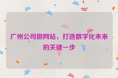 廣州公司做網(wǎng)站，打造數(shù)字化未來的關(guān)鍵一步