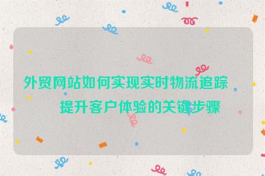 外貿(mào)網(wǎng)站如何實現(xiàn)實時物流追蹤？提升客戶體驗的關(guān)鍵步驟