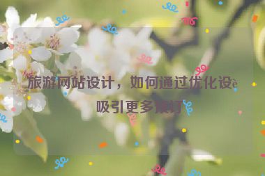 旅游網(wǎng)站設(shè)計(jì)，如何通過(guò)優(yōu)化設(shè)計(jì)吸引更多預(yù)訂