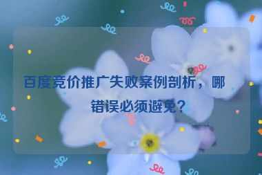 百度競價推廣失敗案例剖析，哪些錯誤必須避免？