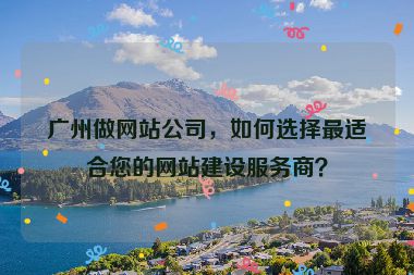 廣州做網站公司，如何選擇最適合您的網站建設服務商？