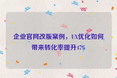 企業(yè)官網(wǎng)改版案例，UX優(yōu)化如何帶來轉(zhuǎn)化率提升47%