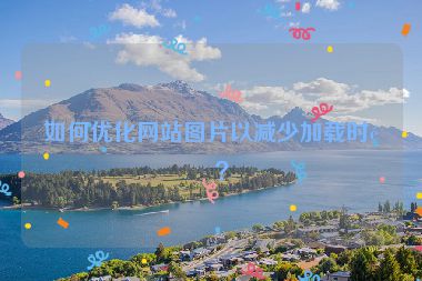 如何優(yōu)化網(wǎng)站圖片以減少加載時間？