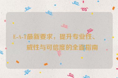 E-A-T最新要求，提升專(zhuān)業(yè)性、權(quán)威性與可信度的全面指南