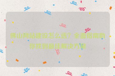 佛山網(wǎng)站建設(shè)怎么選？全面指南助你找到最佳解決方案