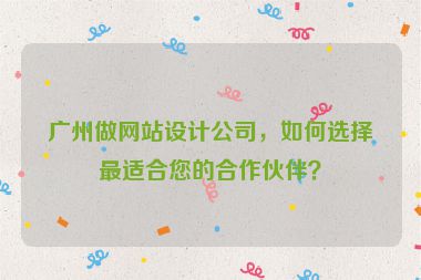 廣州做網(wǎng)站設(shè)計(jì)公司，如何選擇最適合您的合作伙伴？