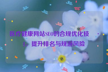 醫(yī)療健康網(wǎng)站SEO的合規(guī)優(yōu)化技巧，提升排名與規(guī)避風(fēng)險(xiǎn)