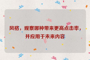 風(fēng)格，觀察哪種帶來(lái)更高點(diǎn)擊率，并應(yīng)用于未來(lái)內(nèi)容