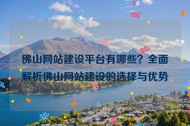 佛山網(wǎng)站建設平臺有哪些？全面解析佛山網(wǎng)站建設的選擇與優(yōu)勢