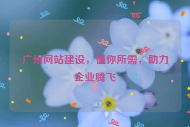 廣州網(wǎng)站建設(shè)，懂你所需，助力企業(yè)騰飛
