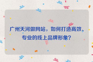 廣州天河做網(wǎng)站，如何打造高效、專業(yè)的線上品牌形象？