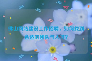 佛山網(wǎng)站建設(shè)工作招聘，如何找到合適的團(tuán)隊(duì)與人才？
