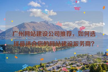 廣州網(wǎng)站建設(shè)公司推薦，如何選擇最適合您的網(wǎng)站建設(shè)服務(wù)商？