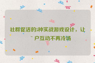 社群促活的5種實(shí)戰(zhàn)游戲設(shè)計(jì)，讓用戶互動(dòng)不再冷場(chǎng)