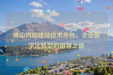 佛山網(wǎng)站建設技術(shù)外包，企業(yè)數(shù)字化轉(zhuǎn)型的明智之選