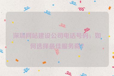 深圳網(wǎng)站建設(shè)公司電話號碼，如何選擇最佳服務(wù)商？
