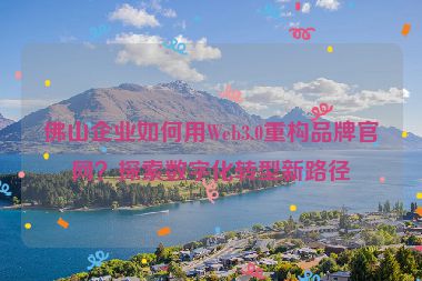 佛山企業(yè)如何用Web3.0重構(gòu)品牌官網(wǎng)？探索數(shù)字化轉(zhuǎn)型新路徑
