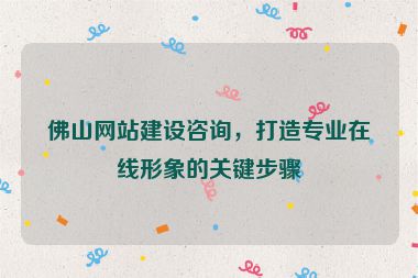 佛山網(wǎng)站建設(shè)咨詢，打造專業(yè)在線形象的關(guān)鍵步驟