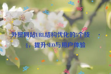 外貿(mào)網(wǎng)站URL結(jié)構(gòu)優(yōu)化的5個技巧，提升SEO與用戶體驗