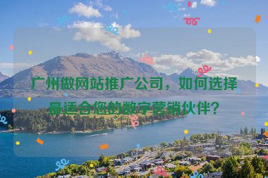 廣州做網(wǎng)站推廣公司，如何選擇最適合您的數(shù)字營(yíng)銷(xiāo)伙伴？