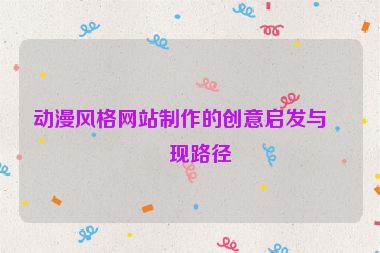動漫風(fēng)格網(wǎng)站制作的創(chuàng)意啟發(fā)與實現(xiàn)路徑