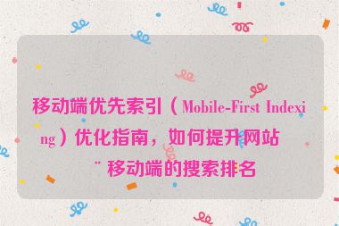 移動(dòng)端優(yōu)先索引（Mobile-First Indexing）優(yōu)化指南，如何提升網(wǎng)站在移動(dòng)端的搜索排名