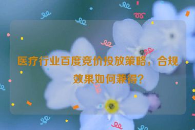 醫(yī)療行業(yè)百度競價投放策略，合規(guī)與效果如何兼得？