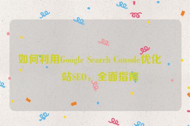 如何利用Google Search Console優(yōu)化網(wǎng)站SEO，全面指南