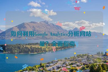 如何利用Google Analytics分析網(wǎng)站流量？全面指南