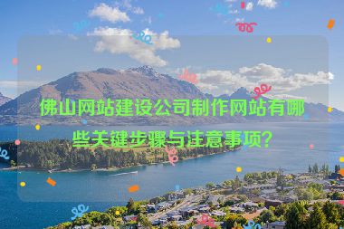 佛山網(wǎng)站建設(shè)公司制作網(wǎng)站有哪些關(guān)鍵步驟與注意事項(xiàng)？