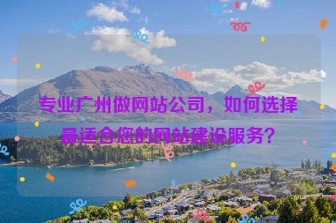 專業(yè)廣州做網(wǎng)站公司，如何選擇最適合您的網(wǎng)站建設(shè)服務(wù)？