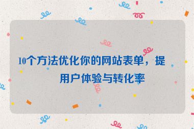 10個方法優(yōu)化你的網(wǎng)站表單，提升用戶體驗與轉化率