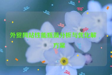 外貿(mào)網(wǎng)站性能瓶頸分析與優(yōu)化解決方案