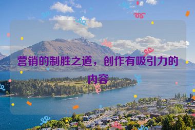 營(yíng)銷的制勝之道，創(chuàng)作有吸引力的內(nèi)容