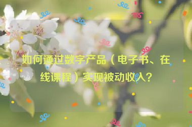 如何通過(guò)數(shù)字產(chǎn)品（電子書(shū)、在線(xiàn)課程）實(shí)現(xiàn)被動(dòng)收入？