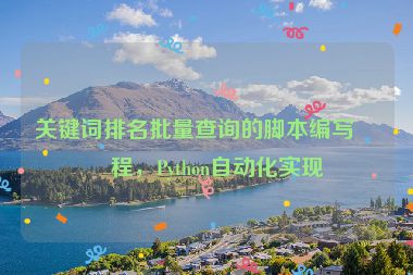 關(guān)鍵詞排名批量查詢的腳本編寫教程，Python自動(dòng)化實(shí)現(xiàn)