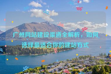 廣州網(wǎng)站建設渠道全解析，如何選擇最適合你的建站方式