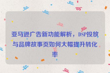 亞馬遜廣告新功能解析，DSP投放與品牌故事頁(yè)如何大幅提升轉(zhuǎn)化率