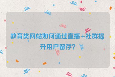 教育類(lèi)網(wǎng)站如何通過(guò)直播+社群提升用戶(hù)留存？