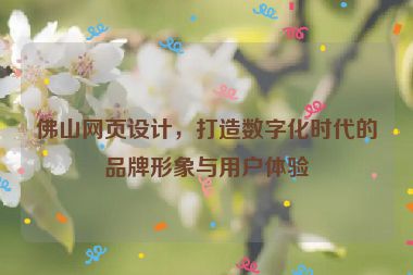 佛山網(wǎng)頁(yè)設(shè)計(jì)，打造數(shù)字化時(shí)代的品牌形象與用戶體驗(yàn)